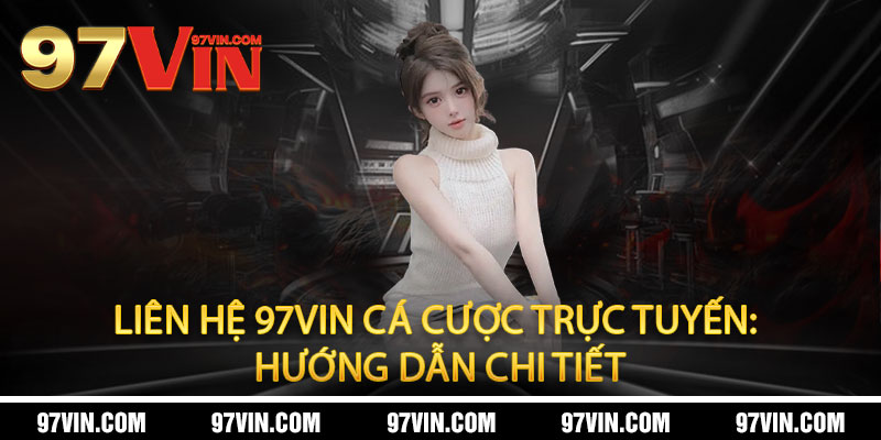 Liên hệ 97Vin - Hỗ trợ 24/7, giải đáp tức thì - An tâm chơi lớn 1 Liên hệ 97Vin cá cược trực tuyến: Hướng dẫn chi tiết