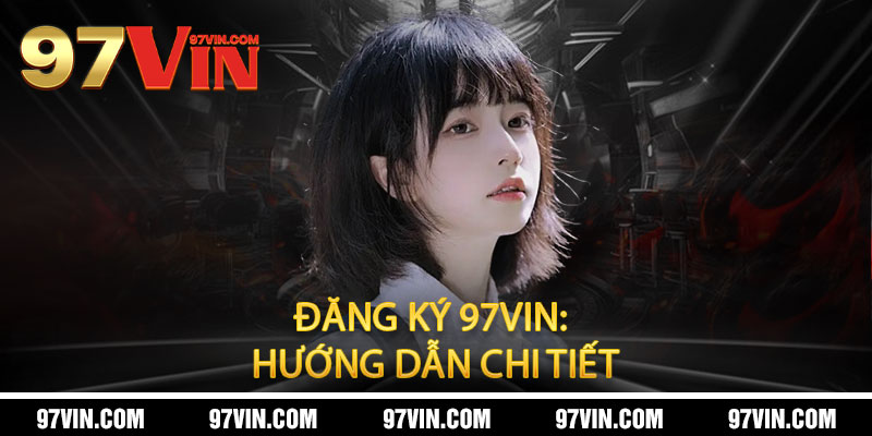 Đăng ký 97Vin - 30 giây nhận thưởng, 1 phút vào bàn 2 Đăng ký 97Vin: Hướng dẫn chi tiết