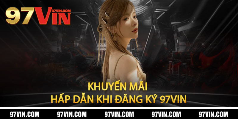 Đăng ký 97Vin - 30 giây nhận thưởng, 1 phút vào bàn 3 Khuyến mãi hấp dẫn khi đăng ký 97Vin