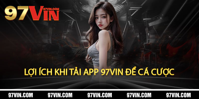 Lợi Ích Khi Tải App 97Vin Để Cá Cược